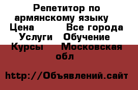 Репетитор по армянскому языку  › Цена ­ 800 - Все города Услуги » Обучение. Курсы   . Московская обл.